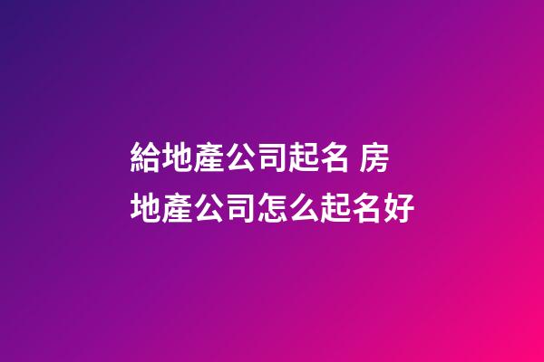 給地產公司起名 房地產公司怎么起名好-第1張-公司起名-玄機派